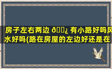 房子左右两边 🌿 有小路好吗风水好吗(路在房屋的左边好还是在右边好)